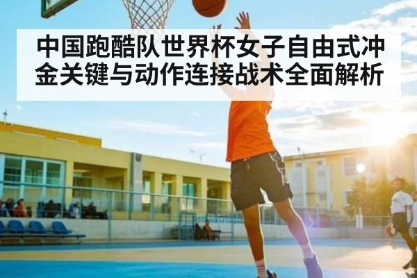 中国跑酷队世界杯女子自由式冲金关键与动作连接战术全面解析