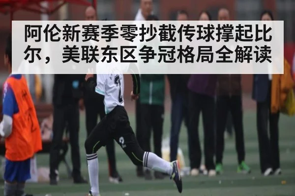 阿伦新赛季零抄截传球撑起比尔，美联东区争冠格局全解读