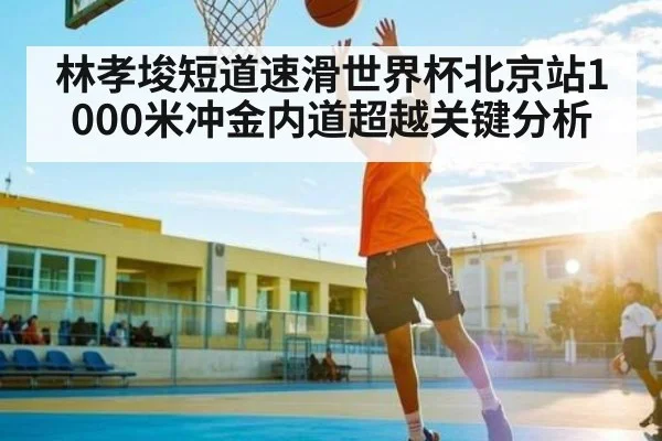 林孝埈短道速滑世界杯北京站1000米冲金内道超越关键分析