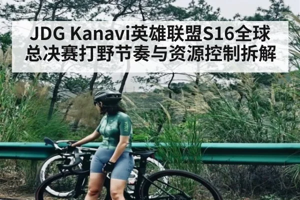 JDG Kanavi英雄联盟S16全球总决赛打野节奏与资源控制拆解