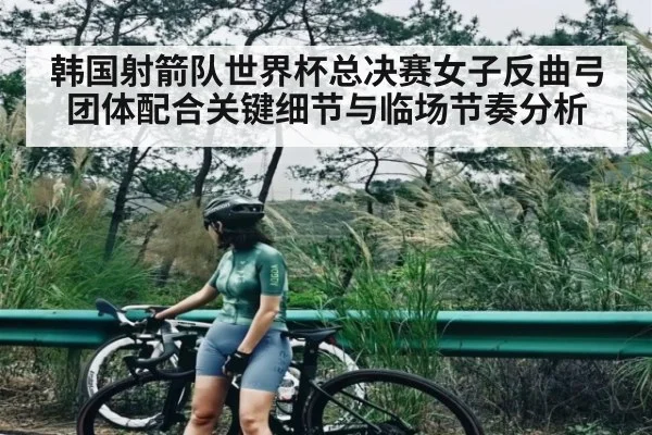 韩国射箭队世界杯总决赛女子反曲弓团体配合关键细节与临场节奏分析
