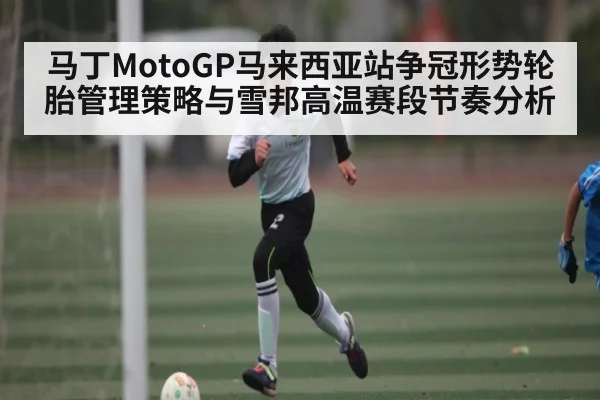 马丁MotoGP马来西亚站争冠形势轮胎管理策略与雪邦高温赛段节奏分析