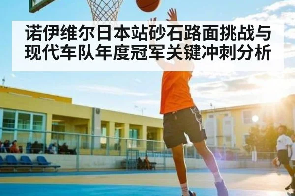 诺伊维尔日本站砂石路面挑战与现代车队年度冠军关键冲刺分析