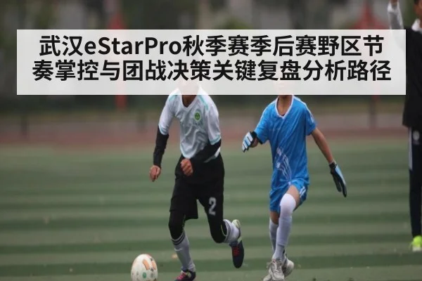 武汉eStarPro秋季赛季后赛野区节奏掌控与团战决策关键复盘分析路径