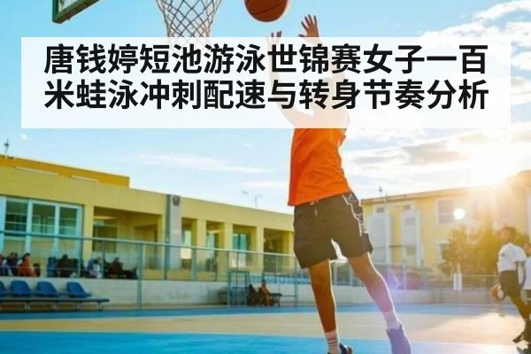 唐钱婷短池游泳世锦赛女子一百米蛙泳冲刺配速与转身节奏分析