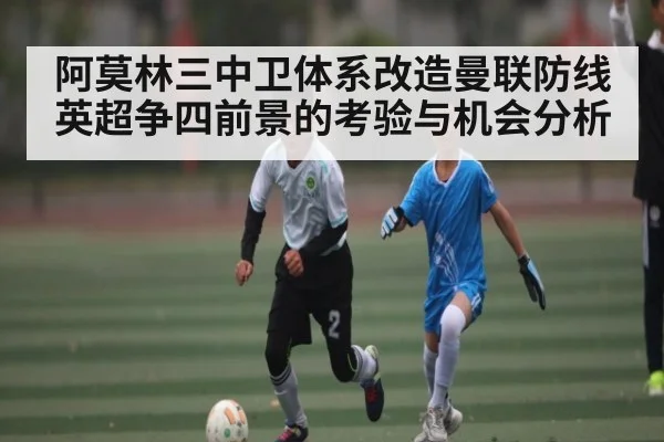 阿莫林三中卫体系改造曼联防线 英超争四前景的考验与机会分析