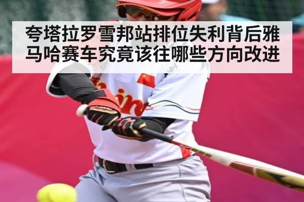 夸塔拉罗雪邦站排位失利背后雅马哈赛车究竟该往哪些方向改进